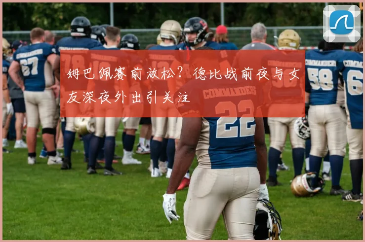 姆巴佩赛前放松?德比战前夜与女友深夜外出引关注