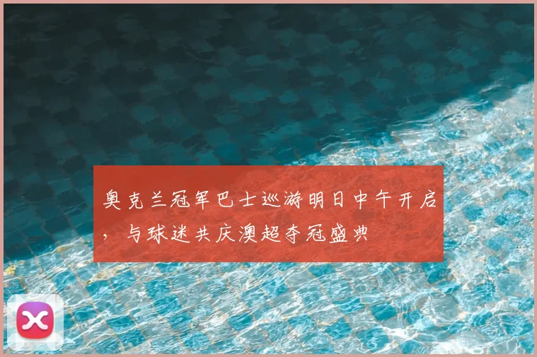奥克兰冠军巴士巡游明日中午开启，与球迷共庆澳超夺冠盛典