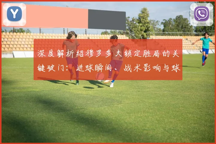 深度解析绍穆罗多夫锁定胜局的关键破门:进球瞬间、战术影响与球员价值