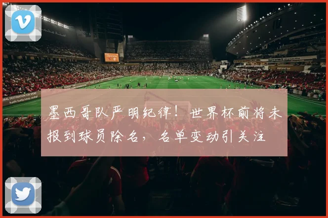 墨西哥队严明纪律!世界杯前将未报到球员除名,名单变动引关注