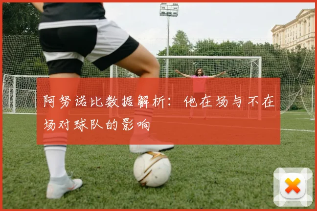 阿努诺比数据解析：他在场与不在场对球队的影响