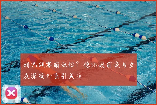 姆巴佩赛前放松？德比战前夜与女友深夜外出引关注