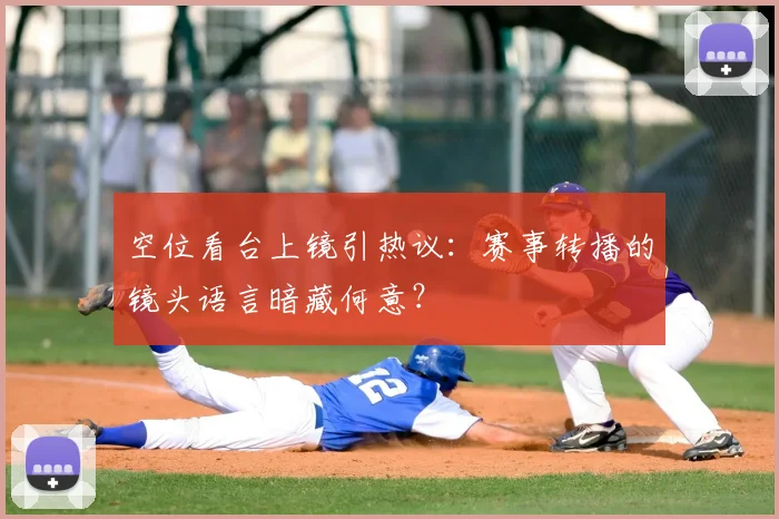 空位看台上镜引热议:赛事转播的镜头语言暗藏何意?
