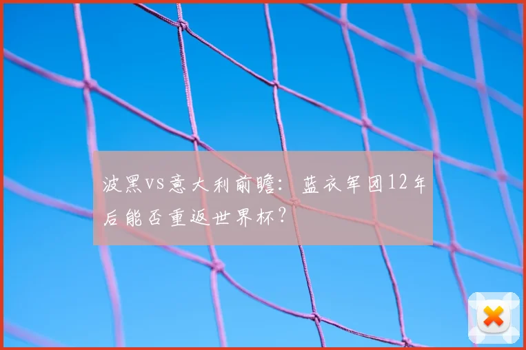 波黑vs意大利前瞻：蓝衣军团12年后能否重返世界杯？