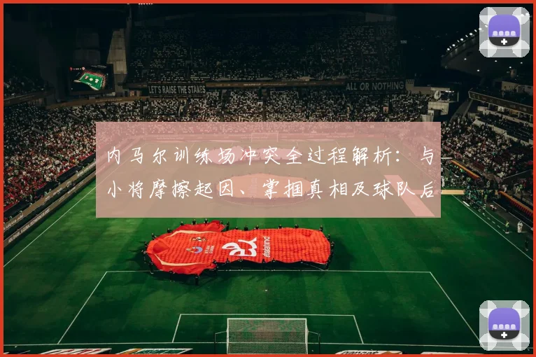 内马尔训练场冲突全过程解析:与小将摩擦起因、掌掴真相及球队后续处理