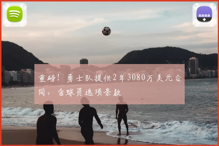 重磅!勇士队提供2年3080万美元合同,含球员选项条款