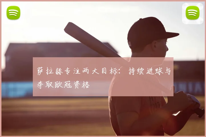 萨拉赫专注两大目标：持续进球与夺取欧冠资格