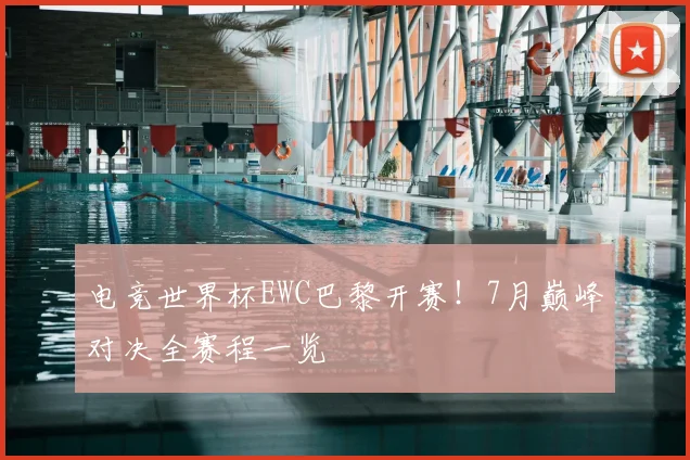 电竞世界杯EWC巴黎开赛！7月巅峰对决全赛程一览