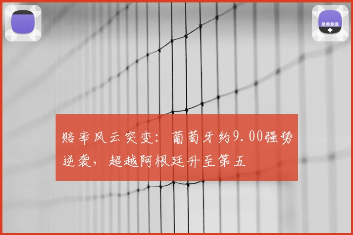 赔率风云突变：葡萄牙约9.00强势逆袭，超越阿根廷升至第五