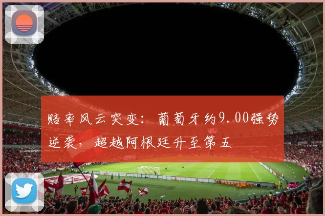 赔率风云突变：葡萄牙约9.00强势逆袭，超越阿根廷升至第五