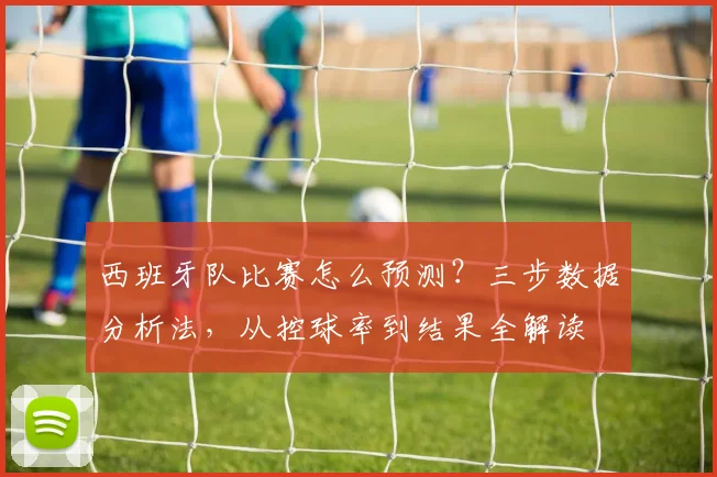 西班牙队比赛怎么预测?三步数据分析法,从控球率到结果全解读