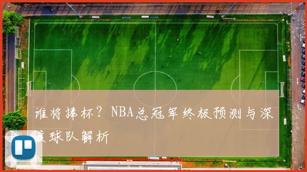 谁将捧杯？NBA总冠军终极预测与深度球队解析