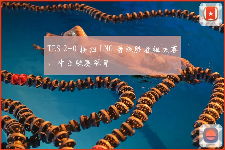 TES 2-0 横扫 LNG 晋级胜者组决赛，冲击联赛冠军