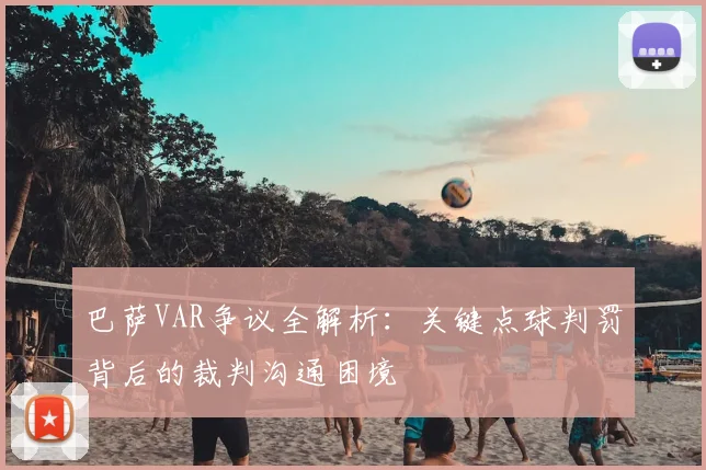 巴萨VAR争议全解析:关键点球判罚背后的裁判沟通困境