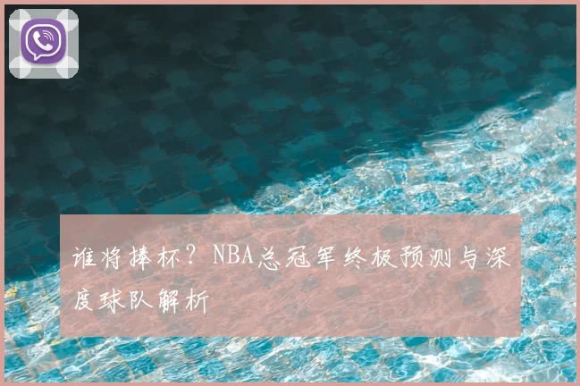 谁将捧杯？NBA总冠军终极预测与深度球队解析