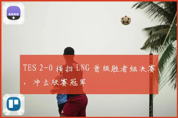 TES 2-0 横扫 LNG 晋级胜者组决赛，冲击联赛冠军