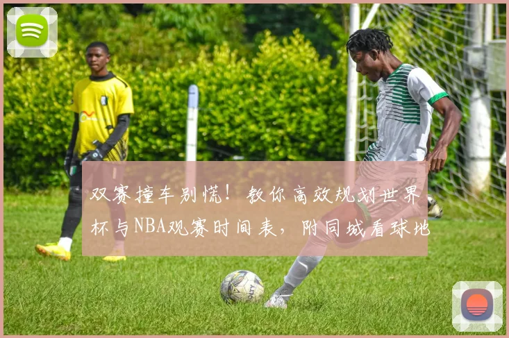 双赛撞车别慌!教你高效规划世界杯与NBA观赛时间表,附同城看球地点推荐