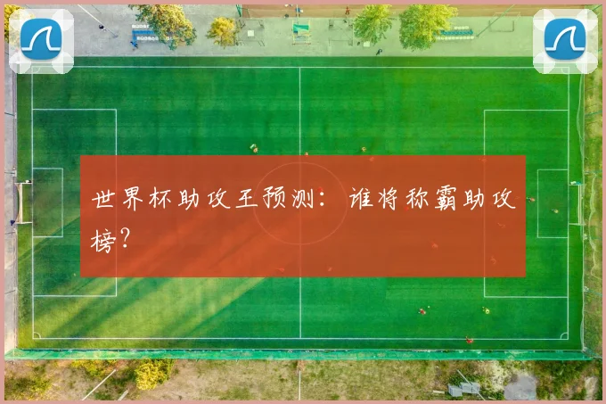 世界杯助攻王预测:谁将称霸助攻榜?
