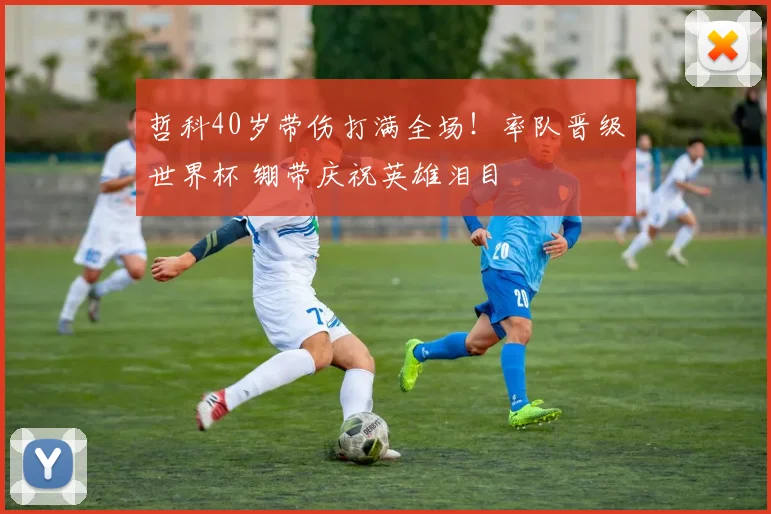 哲科40岁带伤打满全场！率队晋级世界杯 绷带庆祝英雄泪目
