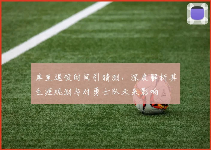 库里退役时间引猜测，深度解析其生涯规划与对勇士队未来影响