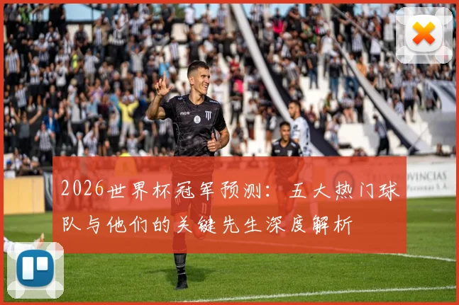 2026世界杯冠军预测：五大热门球队与他们的关键先生深度解析