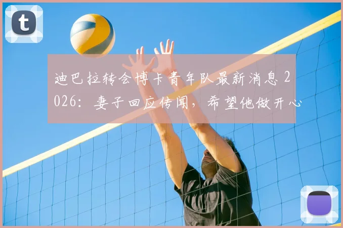 迪巴拉转会博卡青年队最新消息 2026:妻子回应传闻,希望他做开心的事