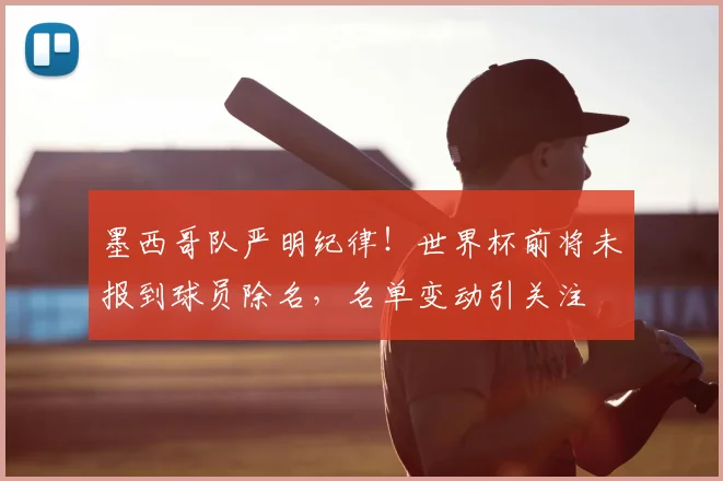 墨西哥队严明纪律！世界杯前将未报到球员除名，名单变动引关注