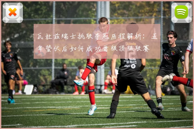 瓦杜兹瑞士挑联夺冠历程解析:五年蛰伏后如何成功晋级顶级联赛